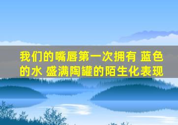 我们的嘴唇第一次拥有 蓝色的水 盛满陶罐的陌生化表现